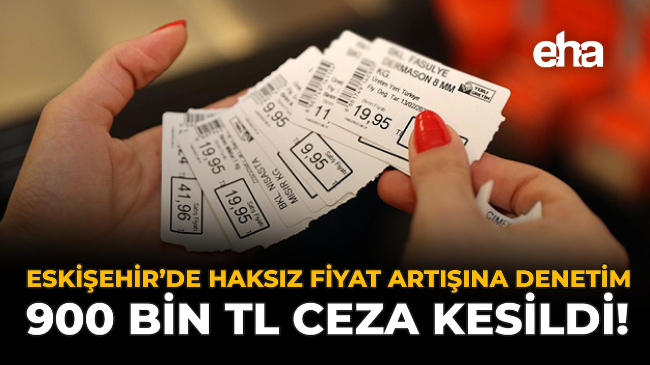 Eskişehir'de Haksız Fiyat Artışına Denetim: 900 Bin TL Ceza Kesildi!