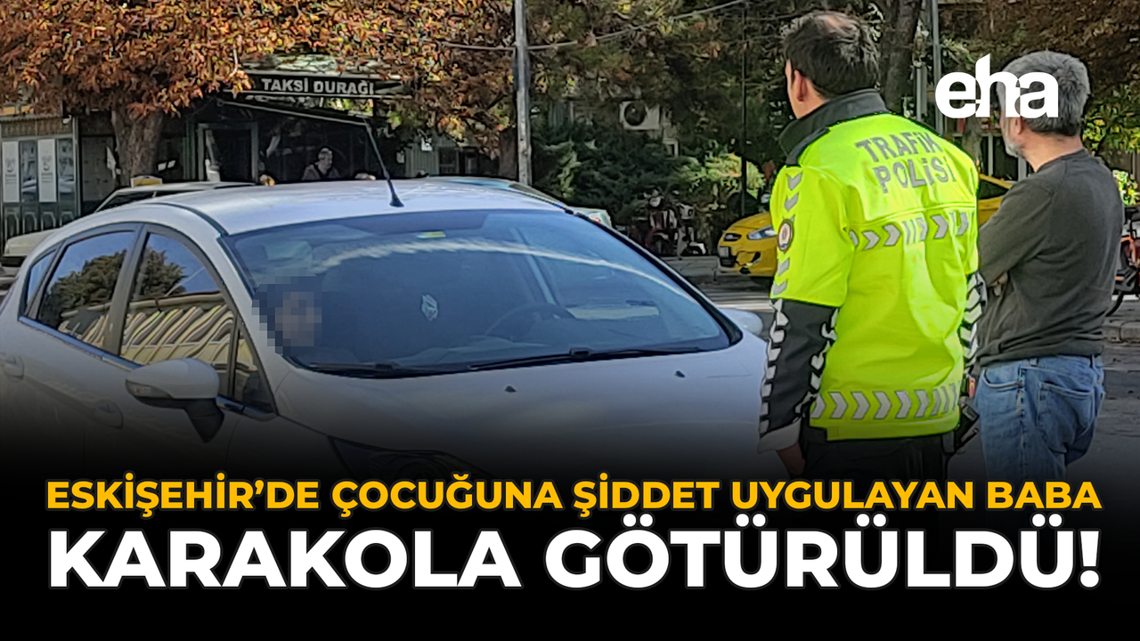 Eskişehir'de Çocuğuna Şiddet Uygulayan Baba Karakola Götürüldü!