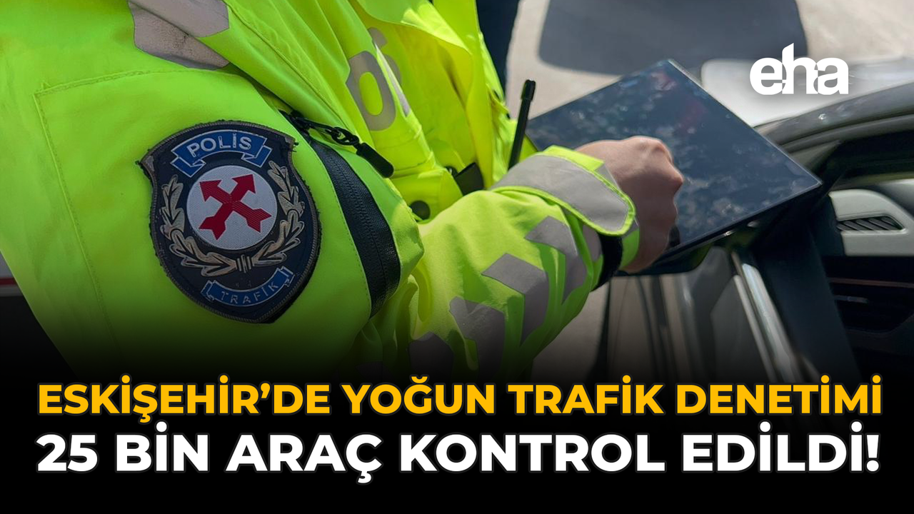 Eskişehir’de Yoğun Trafik Denetimi: 25 Bin Araç Kontrol Edildi!