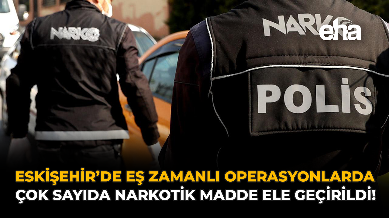 Eskişehir’de Eş Zamanlı Operasyonlarda Çok Sayıda Narkotik Madde Ele Geçirildi!