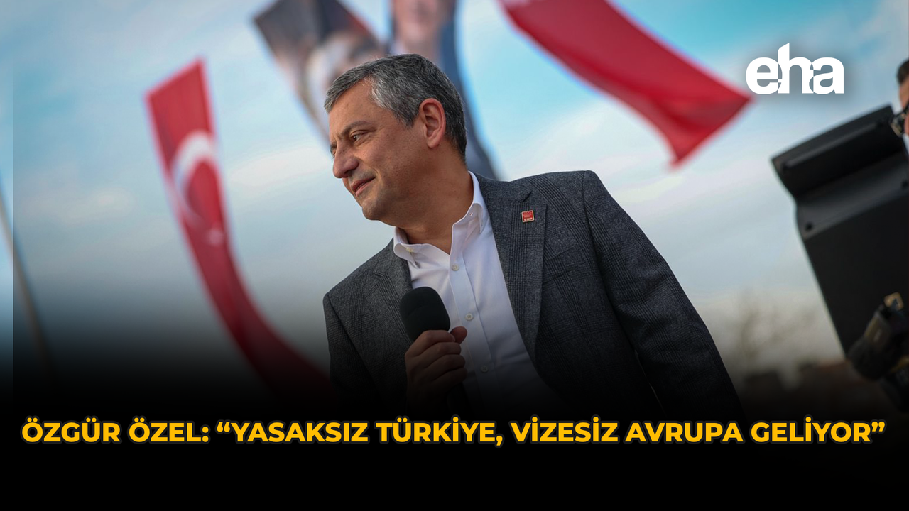 Özgür Özel: “Yasaksız Türkiye, vizesiz Avrupa geliyor”