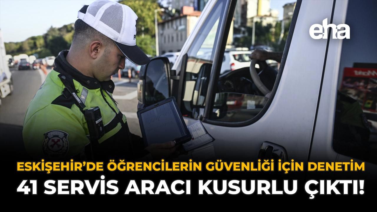Eskişehir'de Öğrencilerin Güvenliği İçin Denetim: 41 Servis Aracı Kusurlu Çıktı!