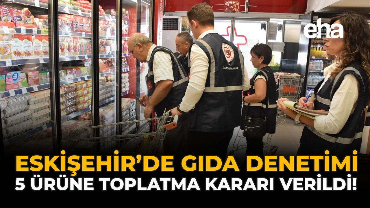 Eskişehir'de Gıda Denetimi: 5 Ürüne Toplatma Kararı Verildi!