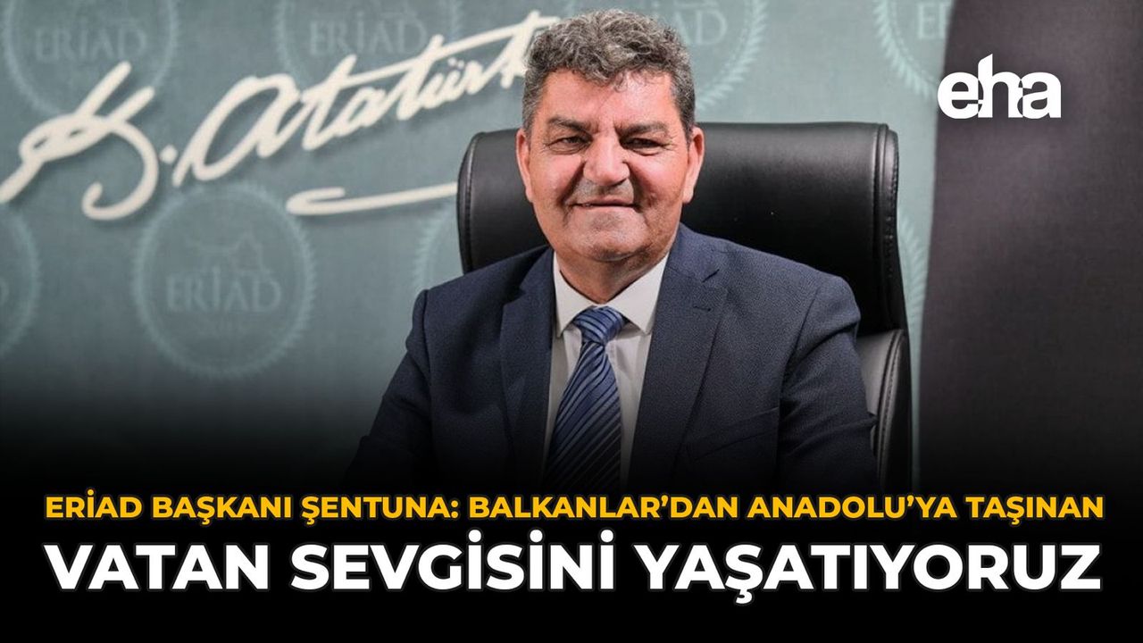 ERİAD Başkanı Şentuna: "Balkanlar’dan Anadolu’ya Taşınan Vatan Sevgisini Yaşatıyoruz"
