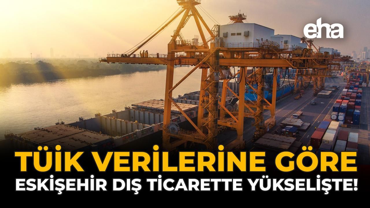 TÜİK Verilerine Göre Eskişehir Dış Ticarette Yükselişte!