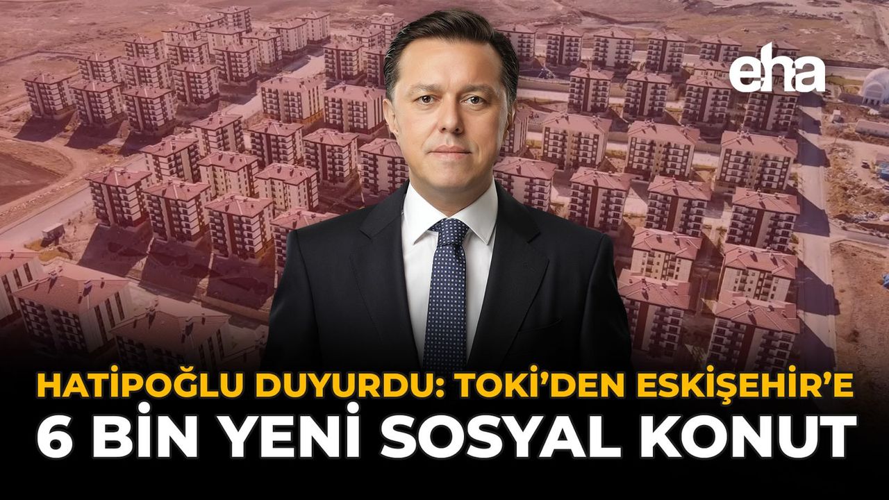 Hatipoğlu duyurdu: TOKİ’den Eskişehir’e 6 Bin Yeni Sosyal Konut
