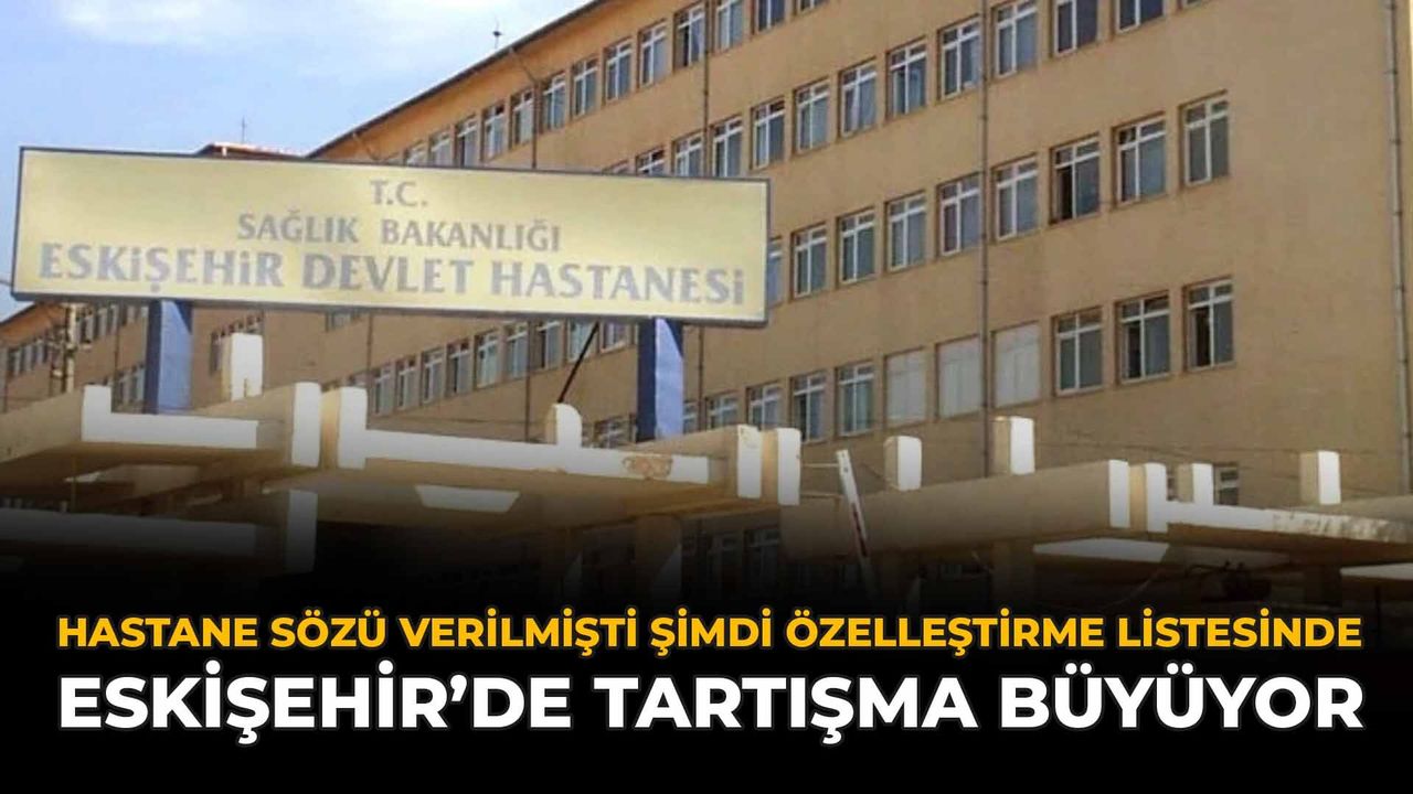 Hastane Sözü Verilmişti Şimdi Özelleştirme Listesinde: Eskişehir'de Tartışma Büyüyor