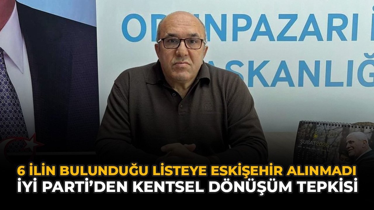 6 İlin Bulunduğu Listeye Eskişehir Alınmadı: İYİ Parti’den Kentsel Dönüşüm Tepkisi