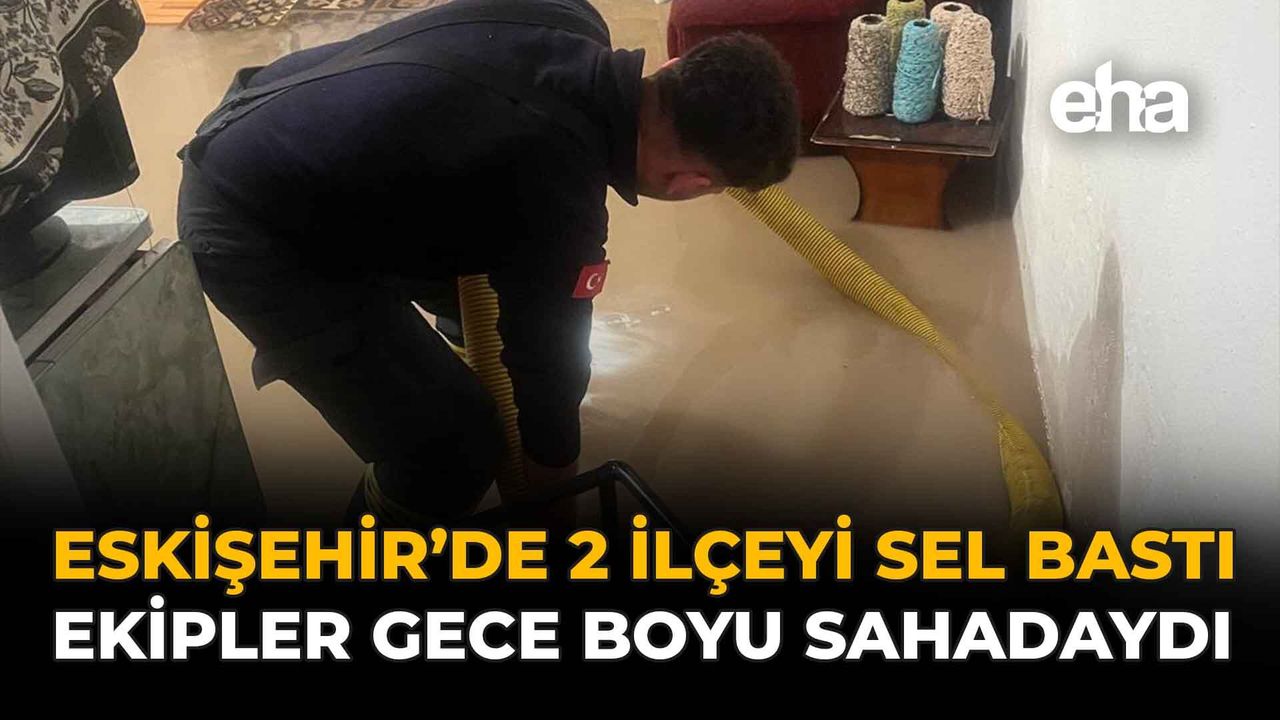 Eskişehir'i 2 İlçeyi Sel Bastı: Ekipler Gece Boyu Sahadaydı