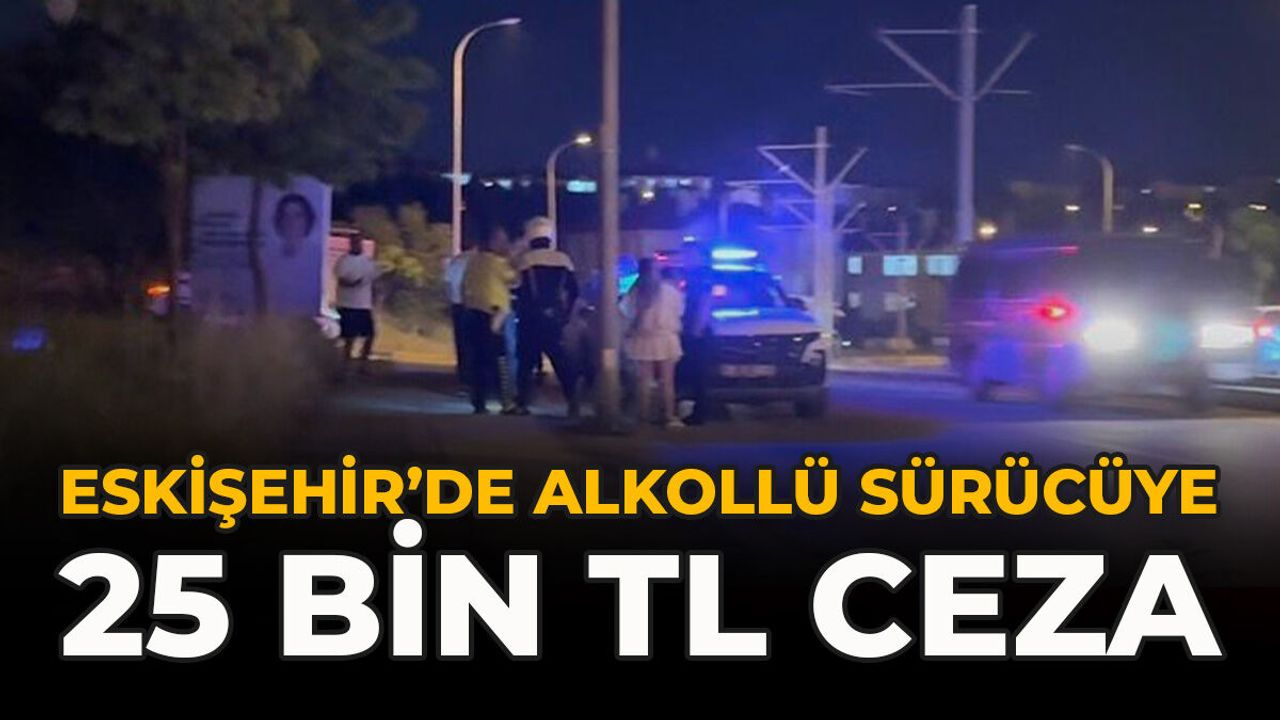 Eskişehir’de Alkollü Sürücüye 25 Bin TL Ceza