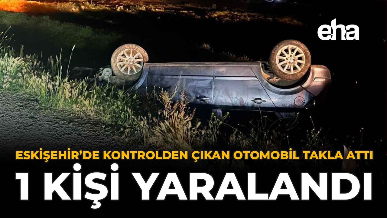 Eskişehir’de Kontrolden Çıkan Otomobil Takla Attı: 1 Kişi Ya