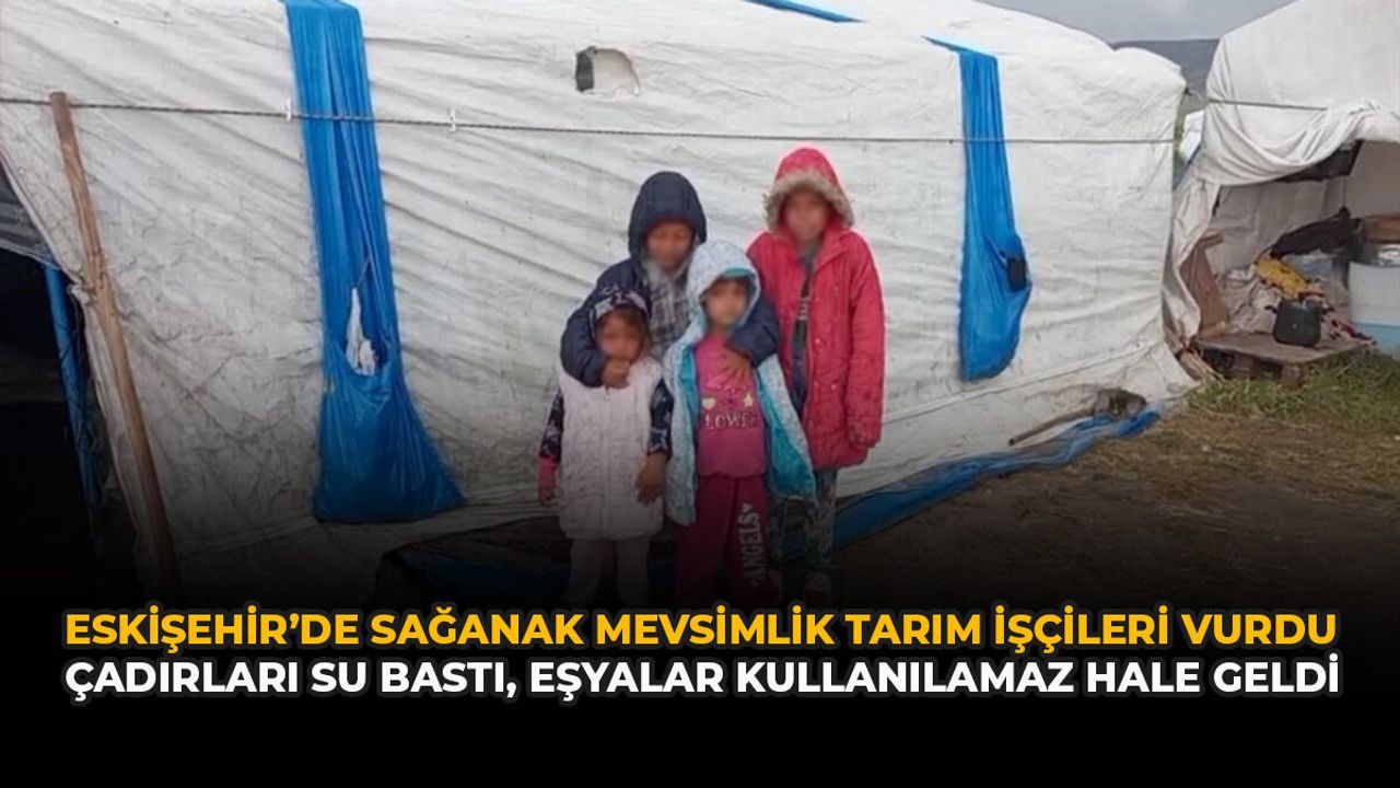 Eskişehir’de Sağanak Mevsimlik Tarım İşçileri Vurdu: Çadırla