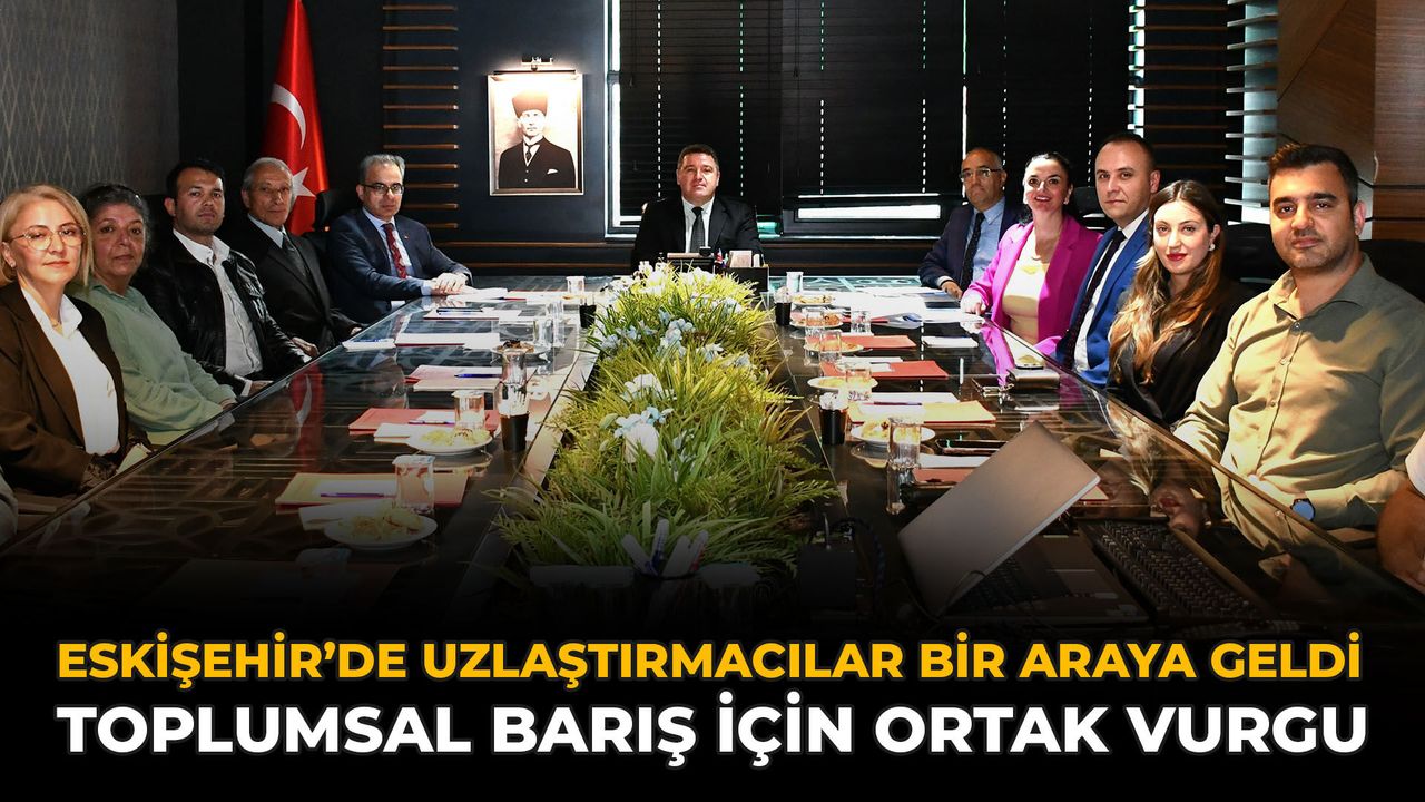 Eskişehir’de Uzlaştırmacılar Bir Araya Geldi: Toplumsal Barış İçin Ortak Vurgu