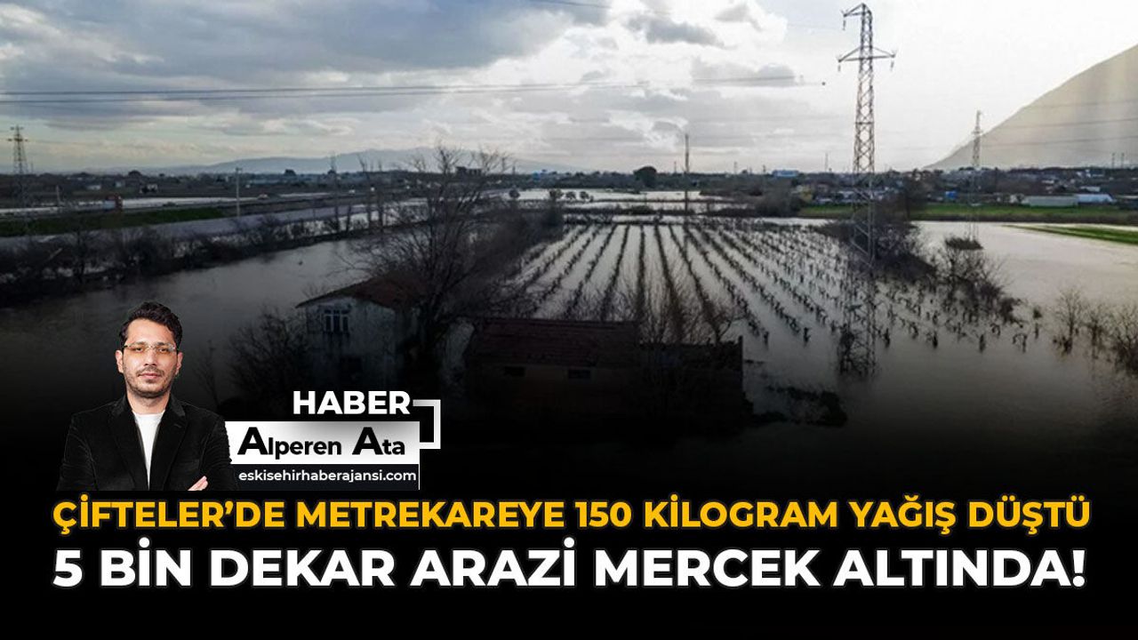 Çifteler’de Metrekareye 150 Kilogram Yağış Düştü: 5 Bin Deka