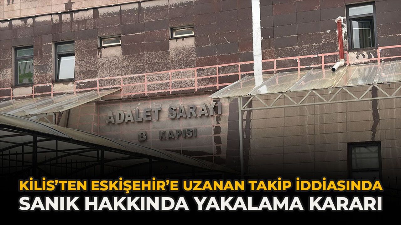 Kilis’ten Eskişehir’e Uzanan Takip İddiasında Sanık Hakkında Yakalama Kararı