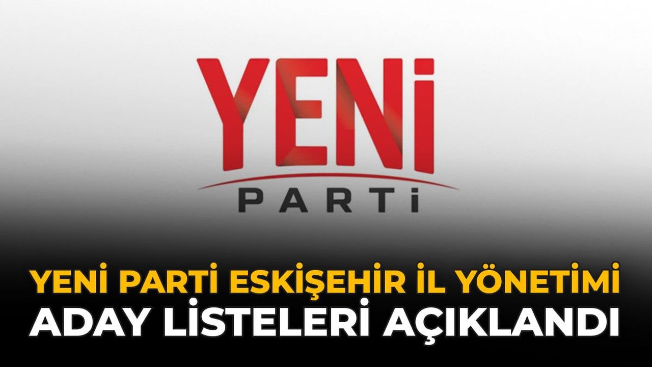 YENİ Parti Eskişehir İl Yönetimi Aday Listeleri Açıklandı