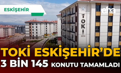 TOKİ Eskişehir’de 3145 Konutu Tamamladı