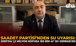 Saadet Partisi’nden Su Uyarısı: 2030’da 1,2 Milyon Nüfusa 150 Bin m³ Su Gerekecek