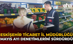 Eskişehir Ticaret İl Müdürlüğü Mayıs Ayı Denetimlerini Sürdürdü