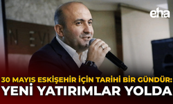30 Mayıs Eskişehir İçin Tarihi Bir Gündür: Yeni Yatırımlar Yolda