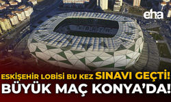 Eskişehir Lobisi Bu Kez Sınavı Geçti: Büyük Maç Konya’da!