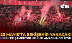 23 Mayıs’ta Eskişehir Yanacak: Ünlüler Şampiyonluk Kutlamasına Geliyor!