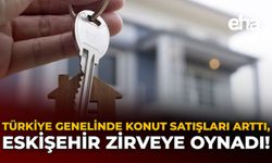 Türkiye Genelinde Konut Satışları Arttı, Eskişehir Zirveye Oynadı!