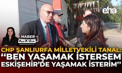 CHP Şanlıurfa Milletvekili Tanal: “Ben Yaşamak İstersem, Eskişehir’de Yaşamak İsterim”