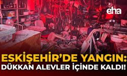Eskişehir'de Yangın: Dükkan Alevler İçinde Kaldı!