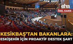 Kesikbaş'tan Bakanlara: Eskişehir İçin Proaktif Destek Şart