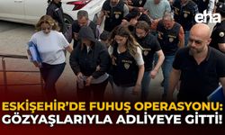 Eskişehir’de Fuhuş Operasyonu: Gözyaşlarıyla Adliyeye Gitti!