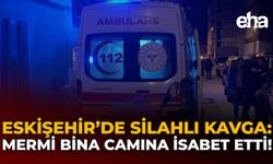 Eskişehir'de Silahlı Kavga: Mermi Bina Camına İsabet Etti!
