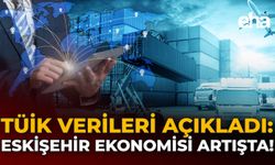 TÜİK Verileri Açıkladı: Eskişehir Ekonomisi Artışta!