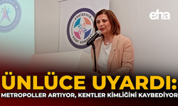 Ünlüce Uyardı: Metropoller Artıyor, Kentler Kimliğini Kaybediyor