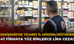 Eskişehir'de Ticaret İl Müdürlüğü'nden 47 Firmaya Yüz Binlerce Lira Ceza!