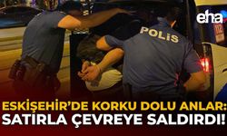 Eskişehir'de Korku Dolu Anlar: Satırla Çevreye Saldırdı!
