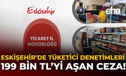Eskişehir’de Tüketici Denetimleri: 199 Bin TL’yi Aşan Ceza!