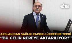 Arslan'dan Sağlık Raporu Ücretine Tepki: "Bu Gelir Nereye Aktarılıyor?"
