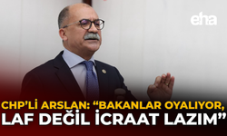 CHP'li Arslan: "Bakanlar Oyalıyor, Laf Değil İcraat Lazım"
