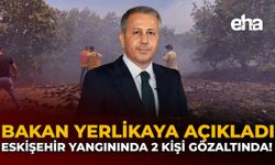 Bakan Yerlikaya Açıkladı: Eskişehir Yangınında 2 Şüpheli Gözaltında!