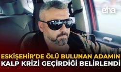 Eskişehir’de Ölü Bulunan Adamın Kalp Krizi Geçirdiği Belirlendi!