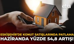 Eskişehir’de Konut Satışlarında Patlama: Haziranda Yüzde 54,8 Artış!