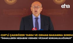 CHP'li Çakırözer'den Tarım ve Orman Bakanına Soru: "İhmallerin Hesabını Vermek Vicdani Sorumluluğunuz"