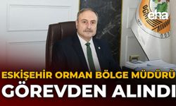 Eskişehir Orman Bölge Müdürü Görevden Alındı
