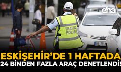 Eskişehir’de 1 Haftada 24 Binden Fazla Araç Denetlendi