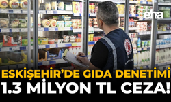 Eskişehir’de Gıda Denetimi: 1.3 Milyon TL Ceza!