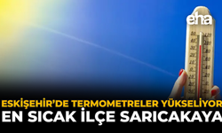 Eskişehir’de Termometreler Yükseliyor, En Sıcak İlçe Sarıcakaya