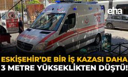 Eskişehir'de Bir İş Kazası Daha: 3 Metre Yükseklikten Düştü!