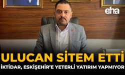 Ulucan Sitem Etti: "İktidar, Eskişehir'e Yeterli Yatırım Yapmıyor"