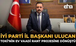 İYİ Parti İl Başkanı Ulucan: TOKİ’nin Ev Vaadi Rant Projesine Dönüştü
